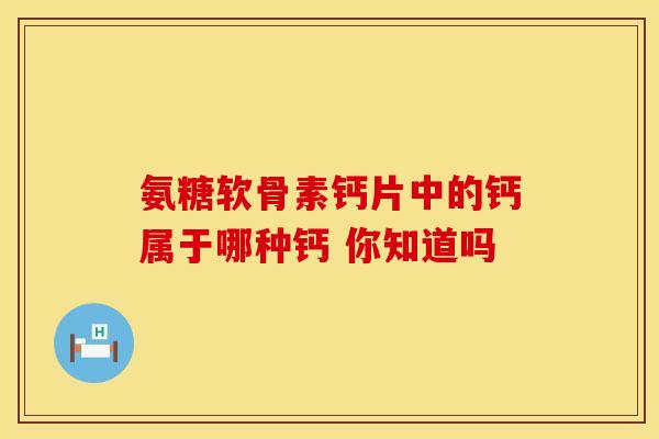 氨糖软骨素钙片中的钙属于哪种钙 你知道吗