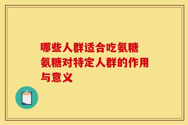 哪些人群适合吃氨糖 氨糖对特定人群的作用与意义 哪些人群适合吃氨糖 氨糖对特定人群的作用与意义