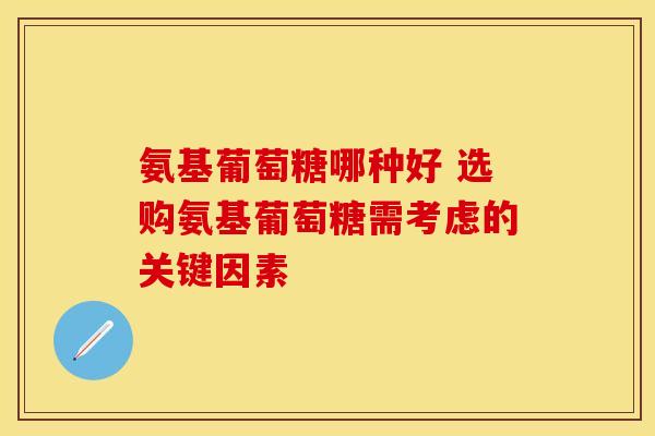 氨基葡萄糖哪种好 选购氨基葡萄糖需考虑的关键因素