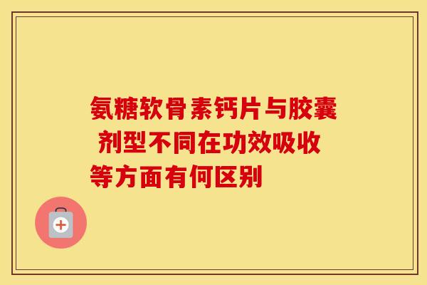 氨糖软骨素钙片与胶囊 剂型不同在功效吸收等方面有何区别