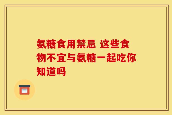 氨糖食用禁忌 这些食物不宜与氨糖一起吃你知道吗