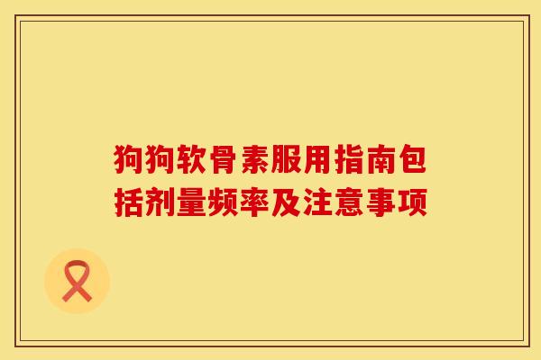 狗狗软骨素服用指南包括剂量频率及注意事项 狗狗软骨素服用指南包括剂量频率及注意事项