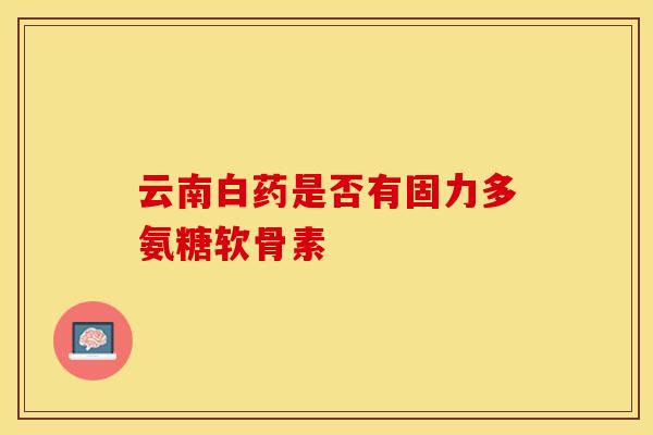 云南白药是否有固力多氨糖软骨素