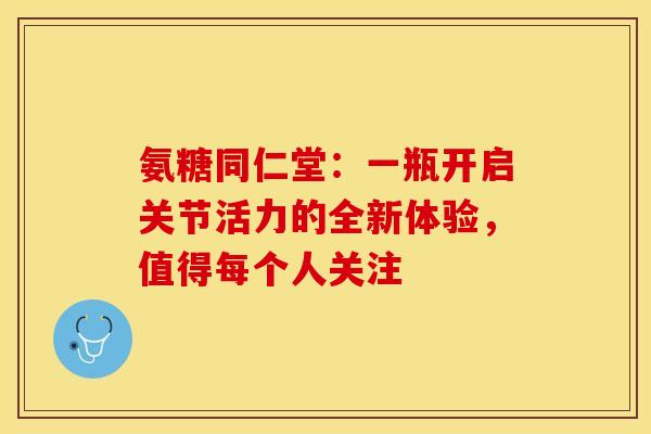 氨糖同仁堂：一瓶开启关节活力的全新体验，值得每个人关注