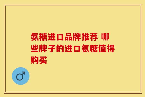 氨糖进口品牌推荐 哪些牌子的进口氨糖值得购买