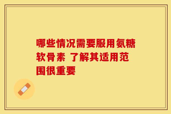 哪些情况需要服用氨糖软骨素 了解其适用范围很重要