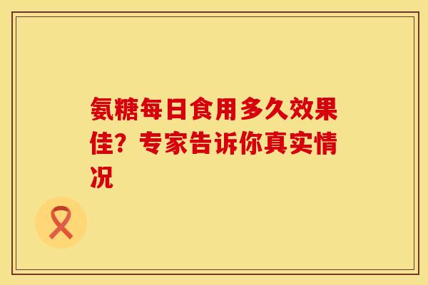 氨糖每日食用多久效果佳？专家告诉你真实情况