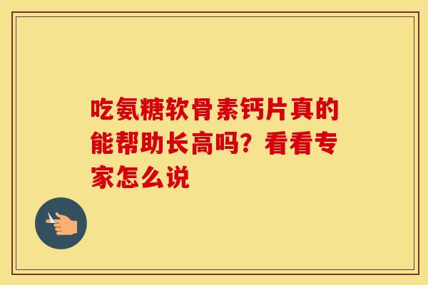 吃氨糖软骨素钙片真的能帮助长高吗？看看专家怎么说