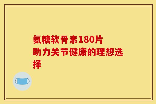 氨糖软骨素180片 助力关节健康的理想选择