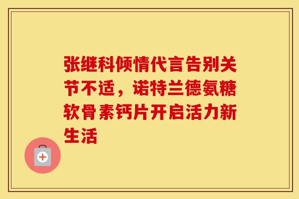 张继科倾情代言告别关节不适，诺特兰德氨糖软骨素钙片开启活力新生活