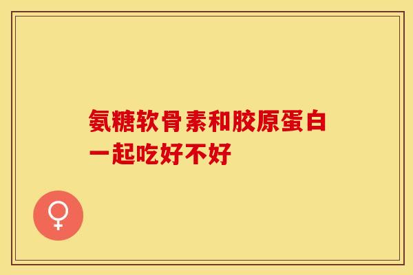 氨糖软骨素和胶原蛋白一起吃好不好