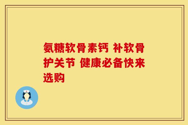 氨糖软骨素钙 补软骨护关节 健康必备快来选购