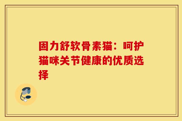 固力舒软骨素猫：呵护猫咪关节健康的优质选择