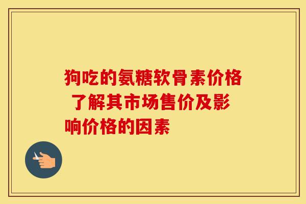 狗吃的氨糖软骨素价格 了解其市场售价及影响价格的因素