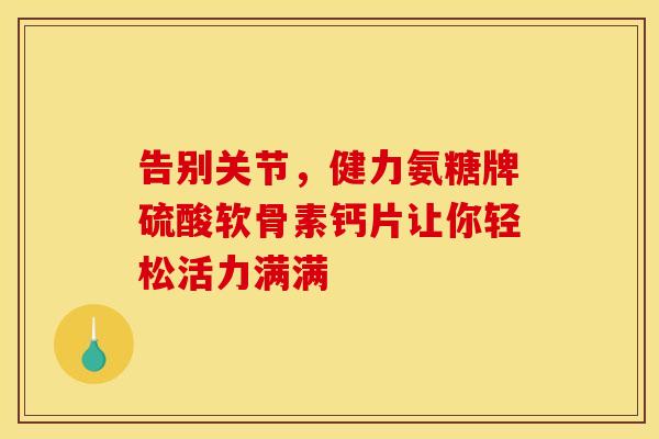 告别关节，健力氨糖牌硫酸软骨素钙片让你轻松活力满满