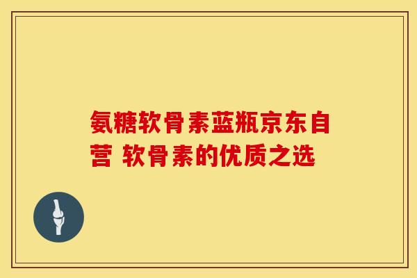 氨糖软骨素蓝瓶京东自营 软骨素的优质之选