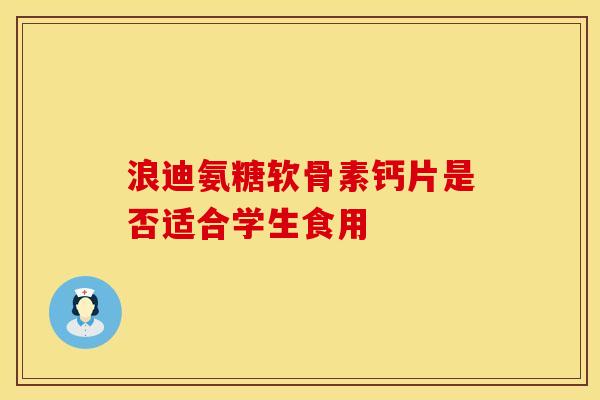 浪迪氨糖软骨素钙片是否适合学生食用