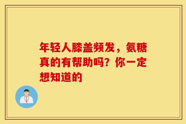 年轻人膝盖频发，氨糖真的有帮助吗？你一定想知道的