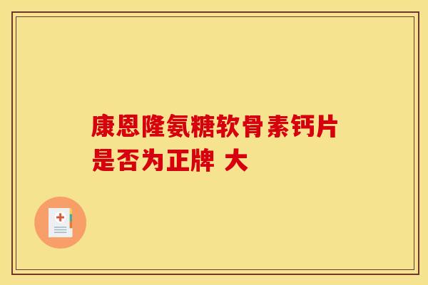 康恩隆氨糖软骨素钙片是否为正牌 大 康恩隆氨糖软骨素钙片是否为正牌 大