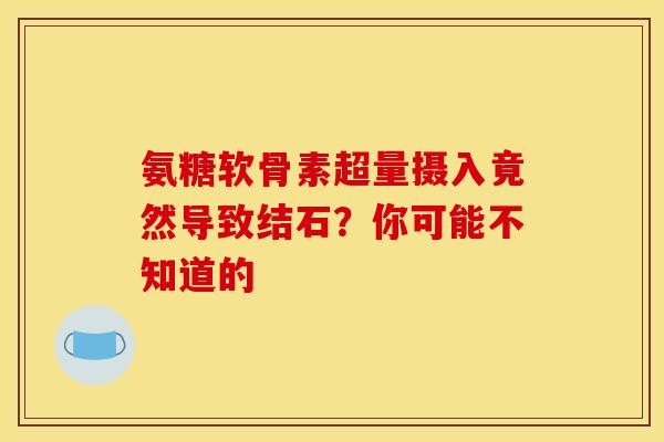氨糖软骨素超量摄入竟然导致结石？你可能不知道的