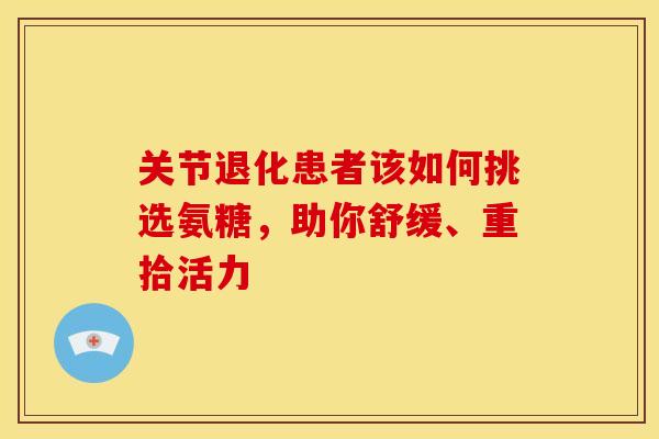 关节退化患者该如何挑选氨糖，助你舒缓、重拾活力