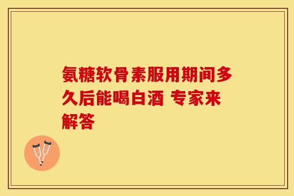 氨糖软骨素服用期间多久后能喝白酒 专家来解答