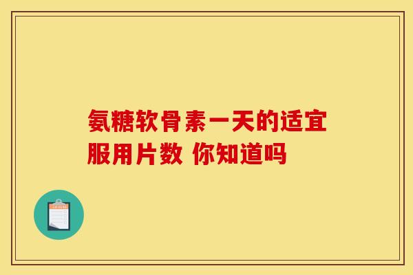 氨糖软骨素一天的适宜服用片数 你知道吗