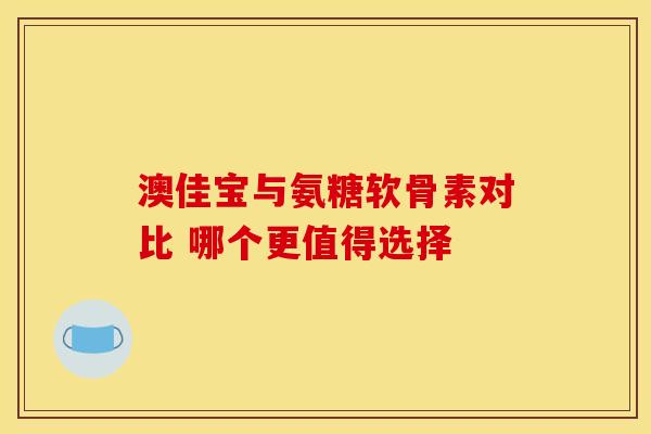 澳佳宝与氨糖软骨素对比 哪个更值得选择