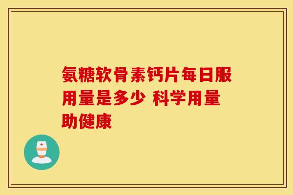 氨糖软骨素钙片每日服用量是多少 科学用量助健康