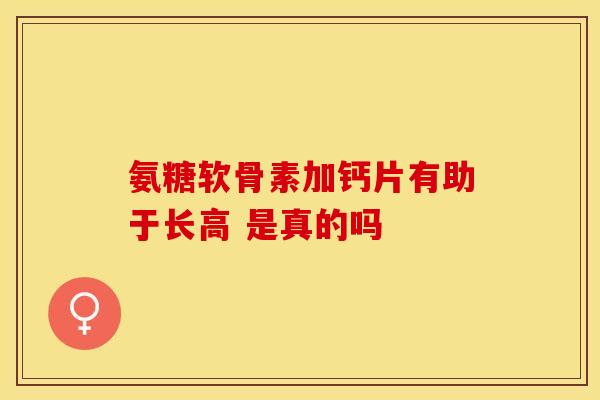 氨糖软骨素加钙片有助于长高 是真的吗