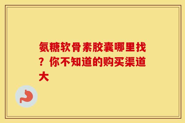 氨糖软骨素胶囊哪里找？你不知道的购买渠道大