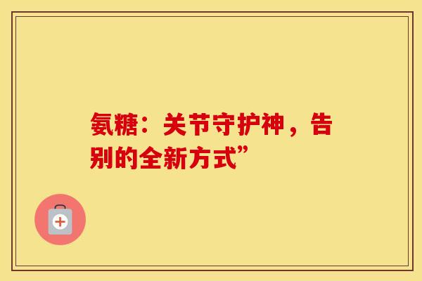 氨糖：关节守护神，告别的全新方式”