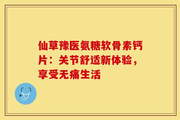 仙草豫医氨糖软骨素钙片：关节舒适新体验，享受无痛生活