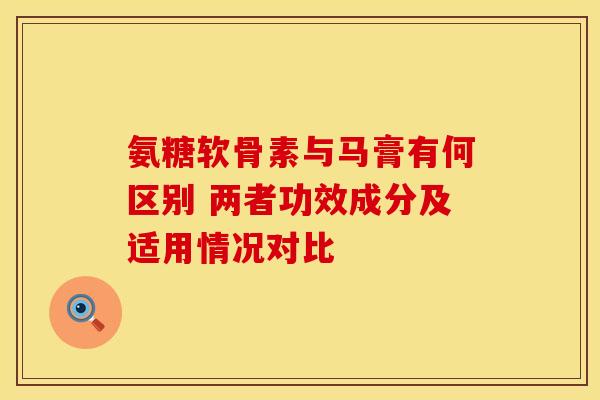 氨糖软骨素与马膏有何区别 两者功效成分及适用情况对比