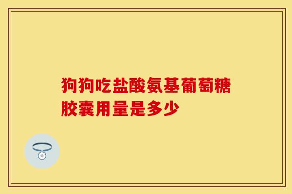 狗狗吃盐酸氨基葡萄糖胶囊用量是多少