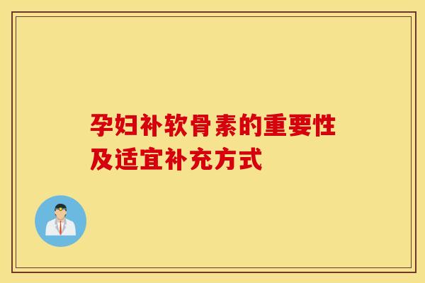 孕妇补软骨素的重要性及适宜补充方式