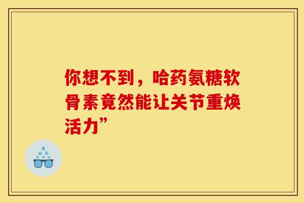你想不到，哈药氨糖软骨素竟然能让关节重焕活力”