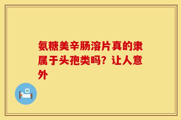 氨糖美辛肠溶片真的隶属于头孢类吗？让人意外
