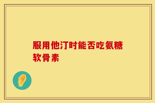 服用他汀时能否吃氨糖软骨素