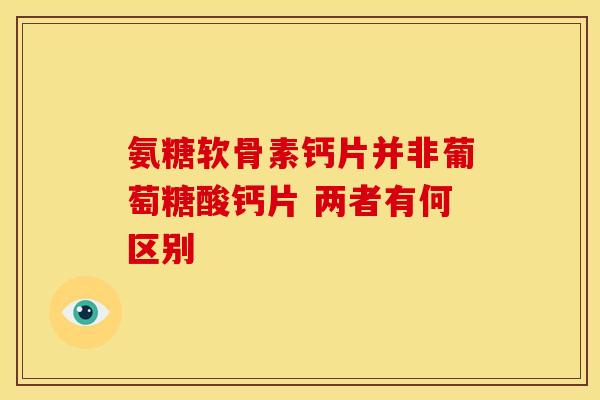 氨糖软骨素钙片并非葡萄糖酸钙片 两者有何区别