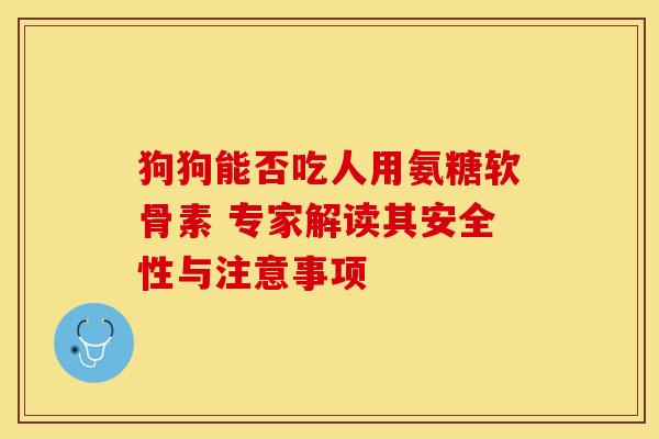 狗狗能否吃人用氨糖软骨素 专家解读其安全性与注意事项