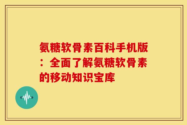 氨糖软骨素百科手机版：全面了解氨糖软骨素的移动知识宝库