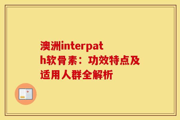 澳洲interpath软骨素：功效特点及适用人群全解析