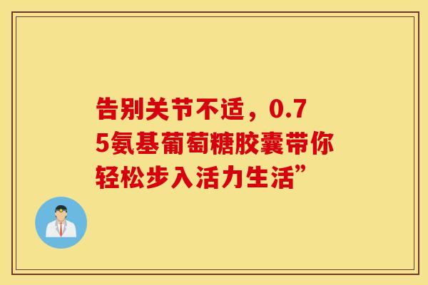 告别关节不适，0.75氨基葡萄糖胶囊带你轻松步入活力生活”