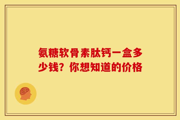 氨糖软骨素肽钙一盒多少钱？你想知道的价格