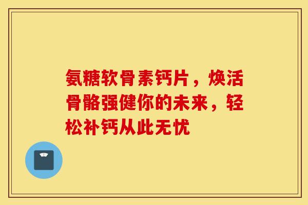 氨糖软骨素钙片，焕活骨骼强健你的未来，轻松补钙从此无忧