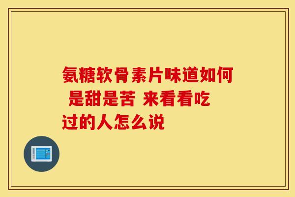 氨糖软骨素片味道如何 是甜是苦 来看看吃过的人怎么说