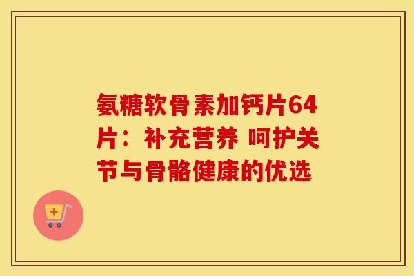 氨糖软骨素加钙片64片：补充营养 呵护关节与骨骼健康的优选