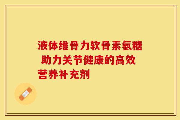 液体维骨力软骨素氨糖 助力关节健康的高效营养补充剂
