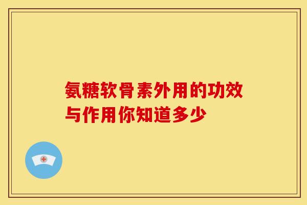 氨糖软骨素外用的功效与作用你知道多少
